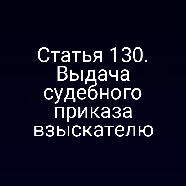 Статья 130. Выдача судебного приказа взыскателю