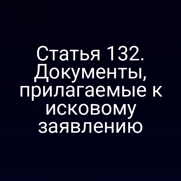 Статья 132. Документы, прилагаемые к исковому заявлению