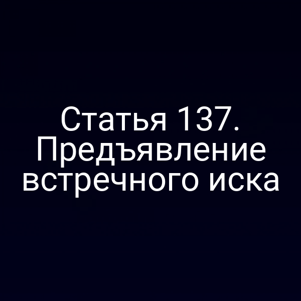 Статья 137. Предъявление встречного иска