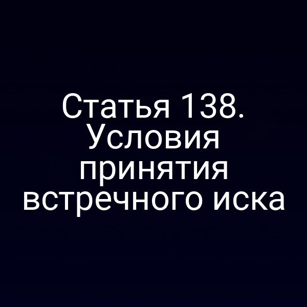 Статья 138. Условия принятия встречного иска