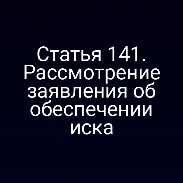 Статья 141. Рассмотрение заявления об обеспечении иска