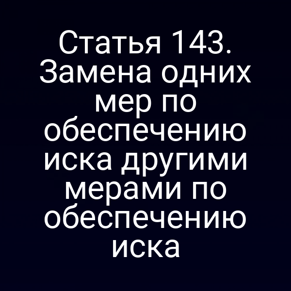 Статья 143. Замена одних мер по обеспечению иска другими мерами по обеспечению иска