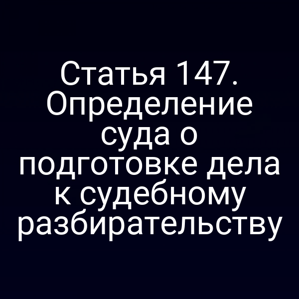 Статья 147. Определение суда о подготовке дела к судебному разбирательству
