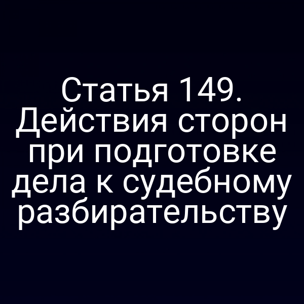 Статья 149. Действия сторон при подготовке дела к судебному разбирательству