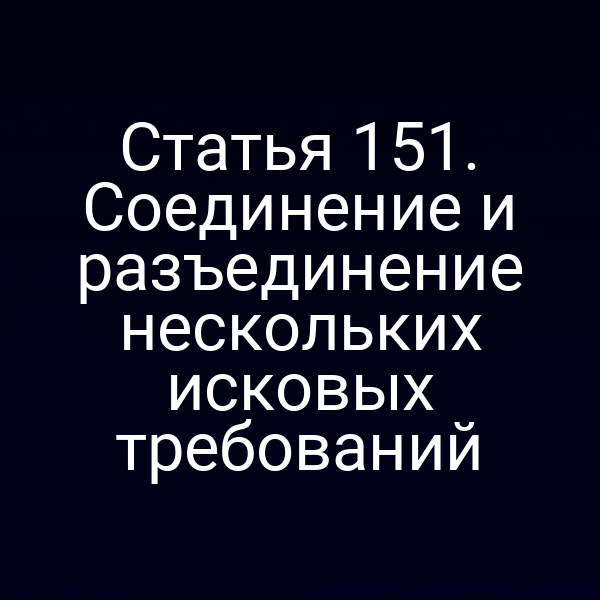 Статья 151. Соединение и разъединение нескольких исковых требований