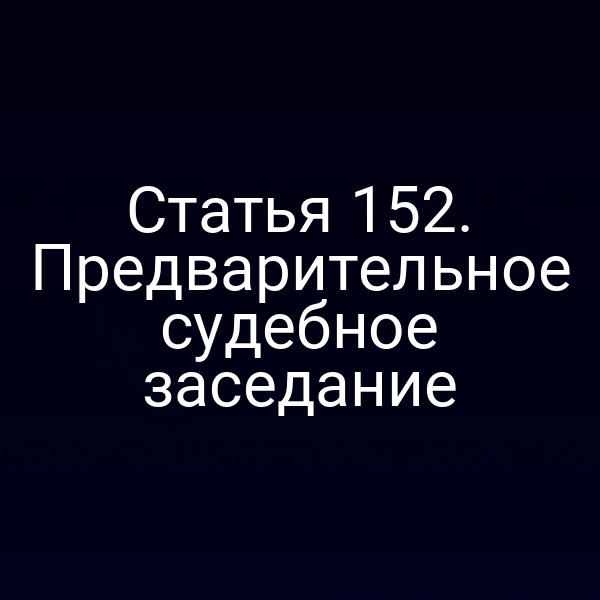 Статья 152. Предварительное судебное заседание
