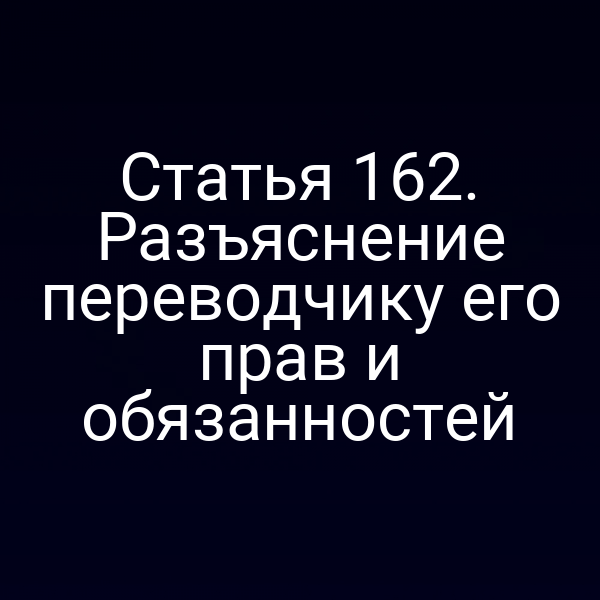 Статья 162. Разъяснение переводчику его прав и обязанностей