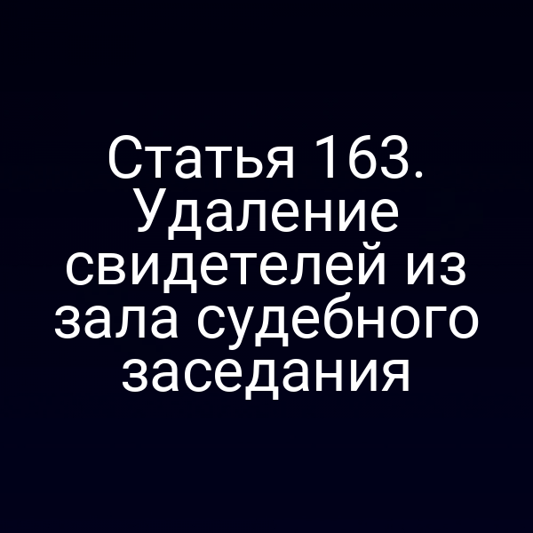 Статья 163. Удаление свидетелей из зала судебного заседания