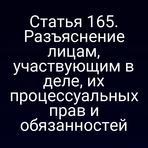 Статья 165. Разъяснение лицам, участвующим в деле, их процессуальных прав и обязанностей