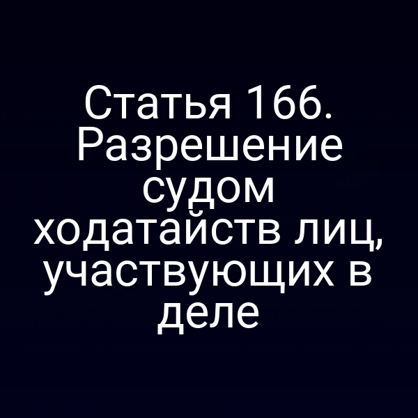 Статья 166. Разрешение судом ходатайств лиц, участвующих в деле