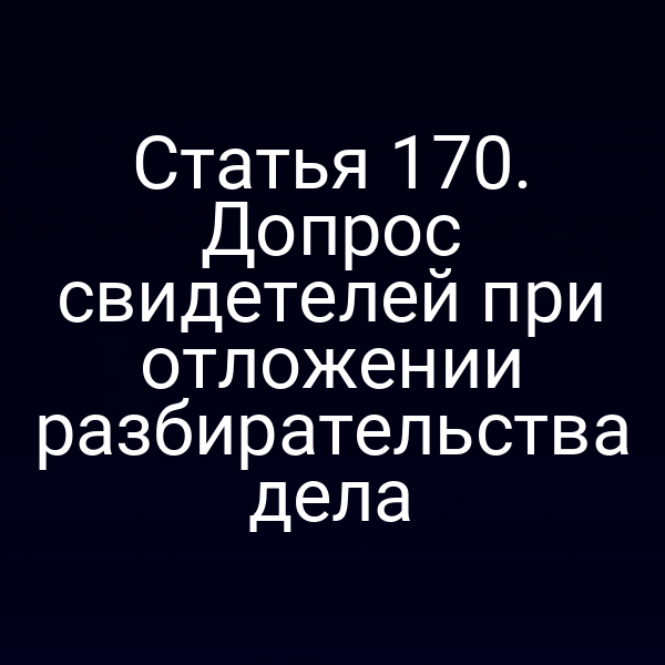Статья 170. Допрос свидетелей при отложении разбирательства дела
