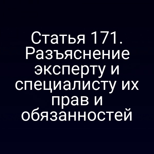 Статья 171. Разъяснение эксперту и специалисту их прав и обязанностей