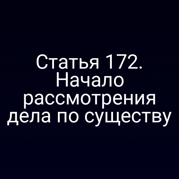 Статья 172. Начало рассмотрения дела по существу
