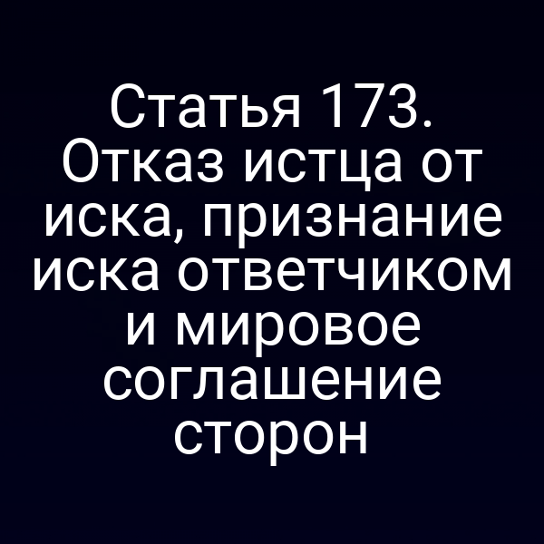 Статья 173. Отказ истца от иска, признание иска ответчиком и мировое соглашение сторон