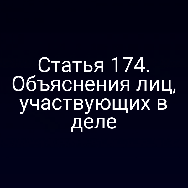 Статья 174. Объяснения лиц, участвующих в деле