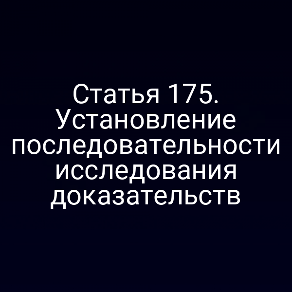Статья 175. Установление последовательности исследования доказательств