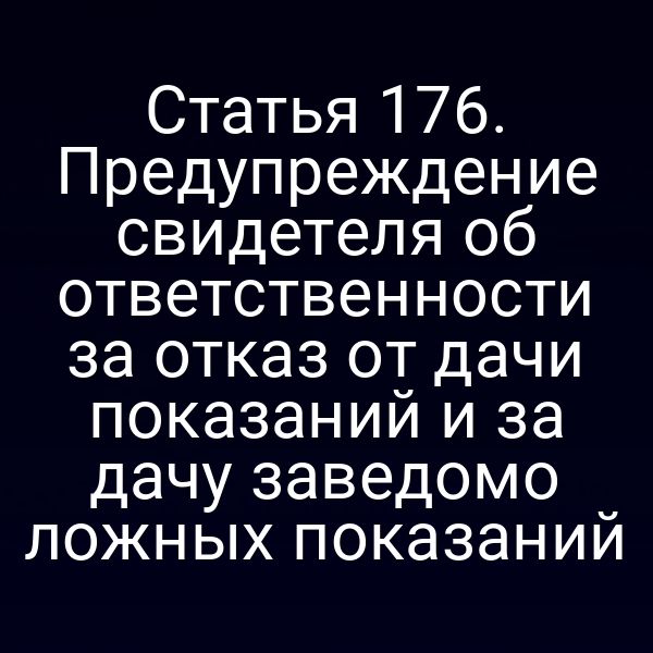 Статья 176. Предупреждение свидетеля об ответственности за отказ от дачи показаний и за дачу заведомо ложных показаний