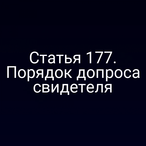 Статья 177. Порядок допроса свидетеля