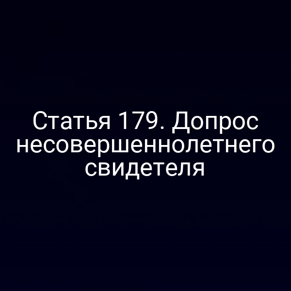 Статья 179. Допрос несовершеннолетнего свидетеля