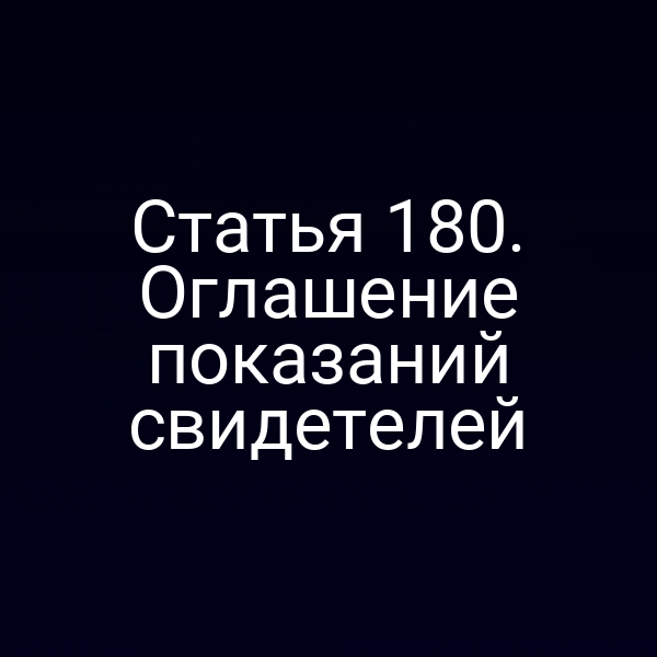 Статья 180. Оглашение показаний свидетелей