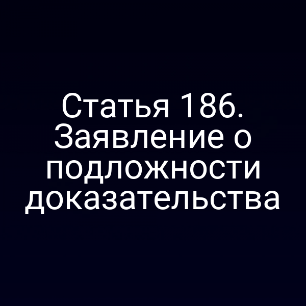 Статья 186. Заявление о подложности доказательства