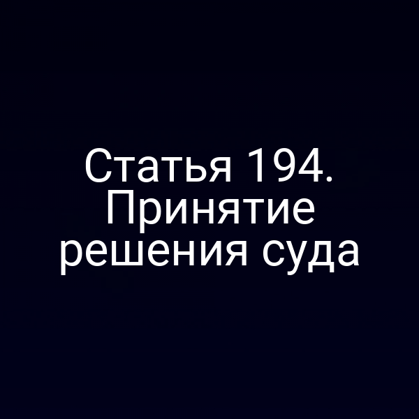 Статья 194. Принятие решения суда