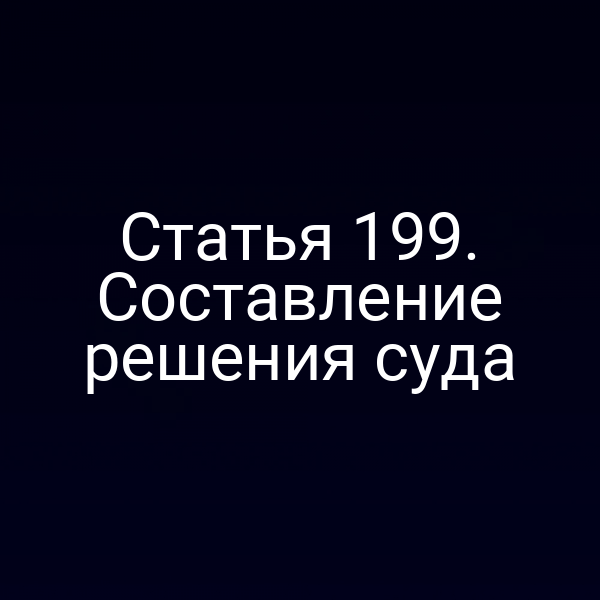 Статья 199. Составление решения суда