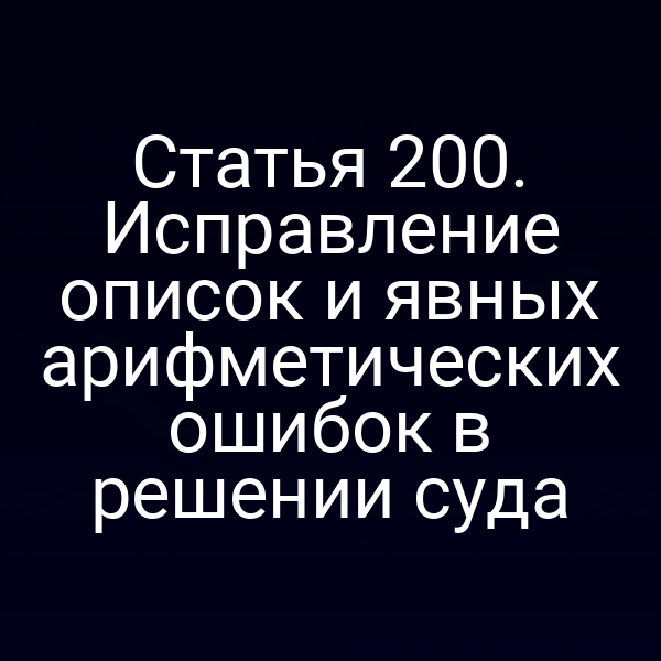 Статья 200. Исправление описок и явных арифметических ошибок в решении суда