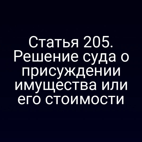 Статья 205. Решение суда о присуждении имущества или его стоимости