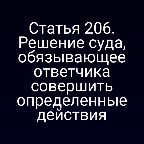 Статья 206. Решение суда, обязывающее ответчика совершить определенные действия
