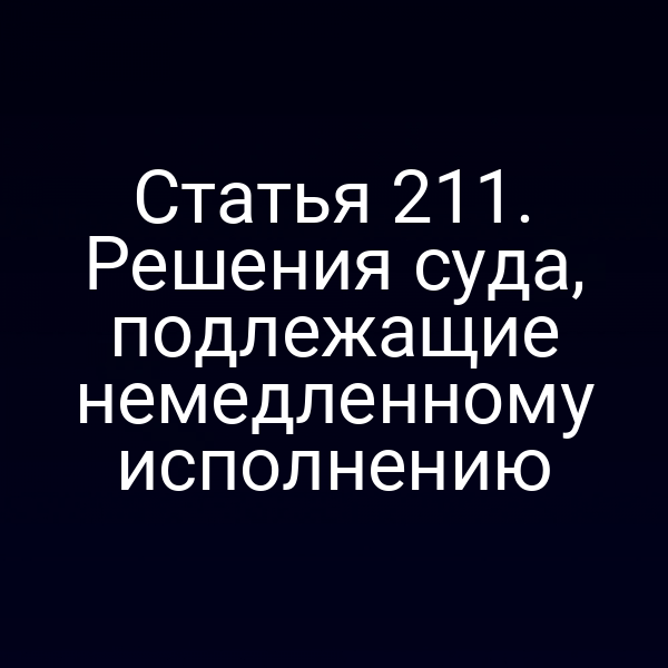 Статья 211. Решения суда, подлежащие немедленному исполнению