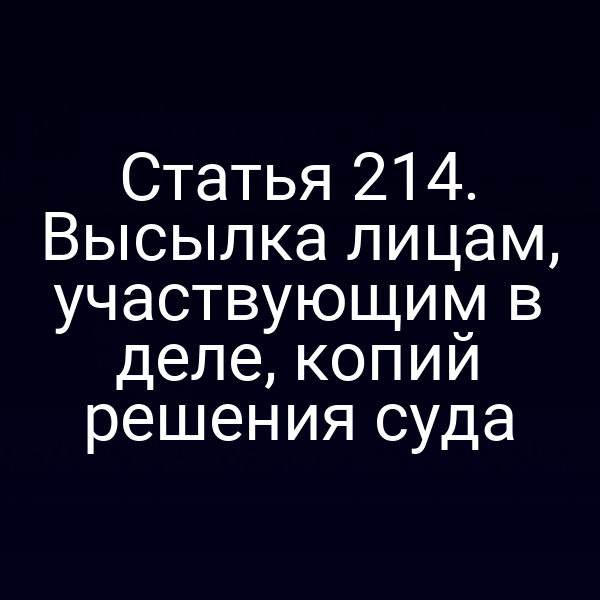 Статья 214. Высылка лицам, участвующим в деле, копий решения суда
