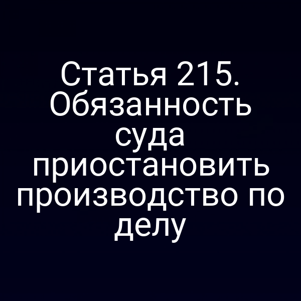 Статья 215. Обязанность суда приостановить производство по делу