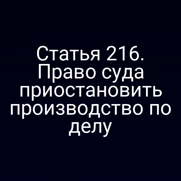 Статья 216. Право суда приостановить производство по делу