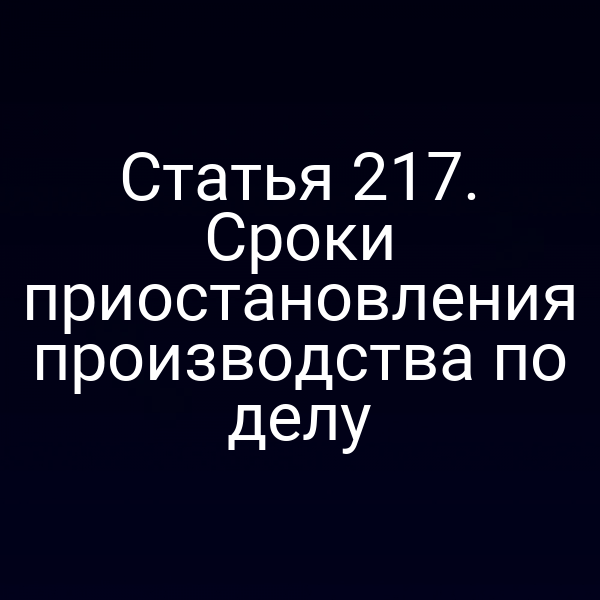 Статья 217. Сроки приостановления производства по делу