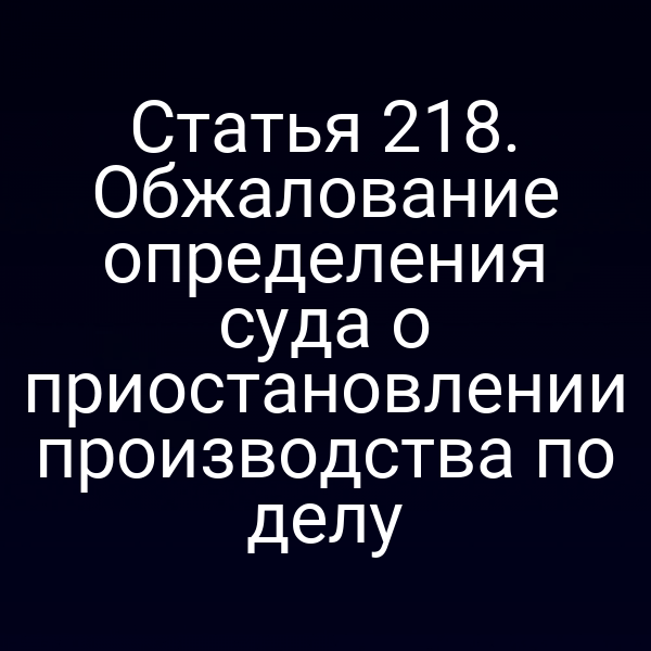 Статья 218. Обжалование определения суда о приостановлении производства по делу