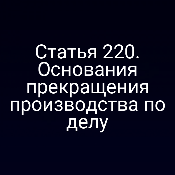 Статья 220. Основания прекращения производства по делу