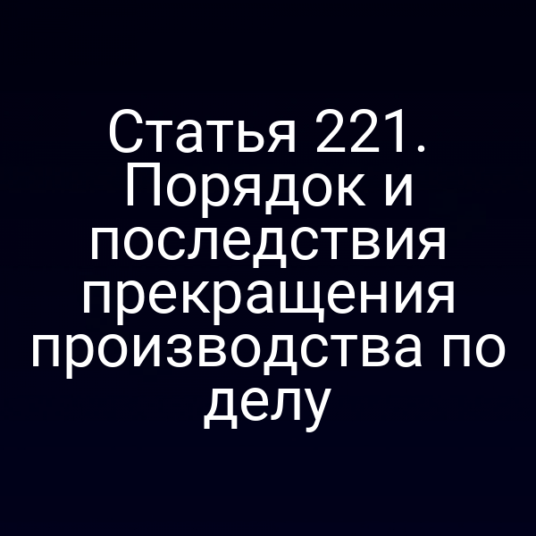 Статья 221. Порядок и последствия прекращения производства по делу