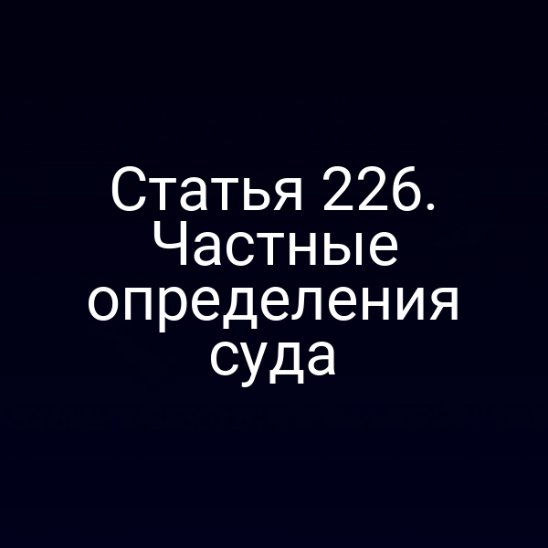 Статья 226. Частные определения суда
