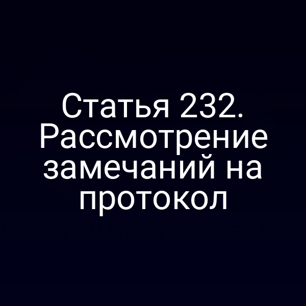 Статья 232. Рассмотрение замечаний на протокол