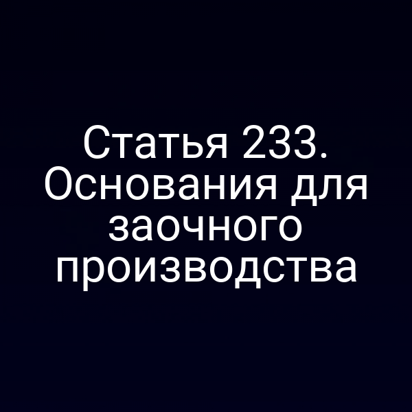 Статья 233. Основания для заочного производства