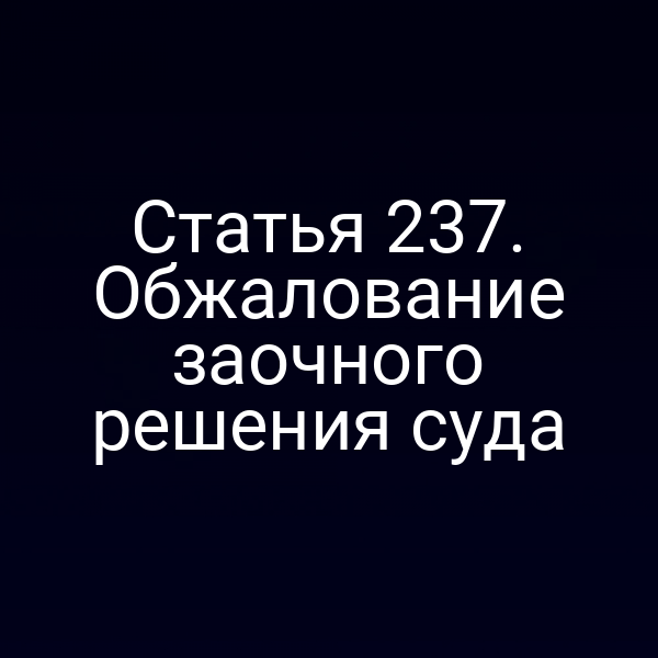 Статья 237. Обжалование заочного решения суда