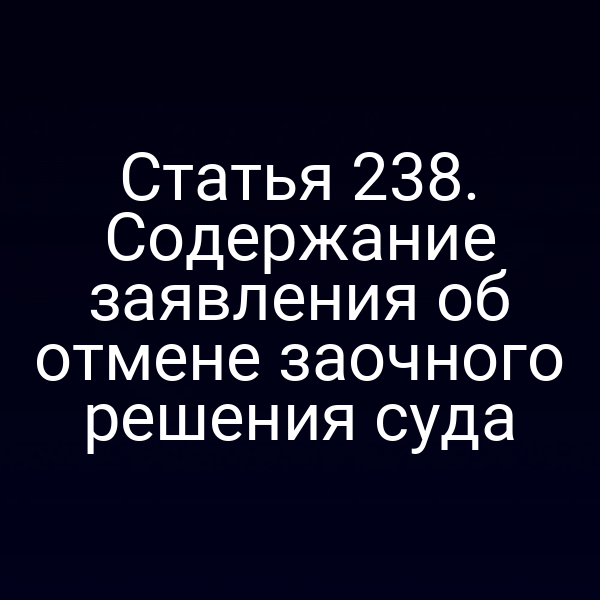Статья 238. Содержание заявления об отмене заочного решения суда