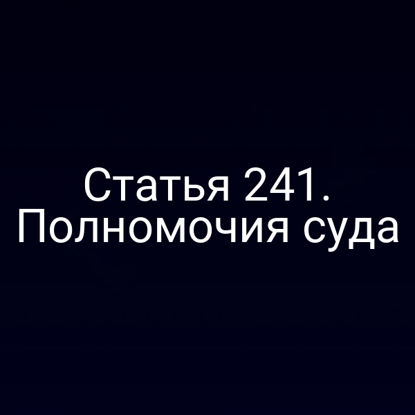 Статья 241. Полномочия суда