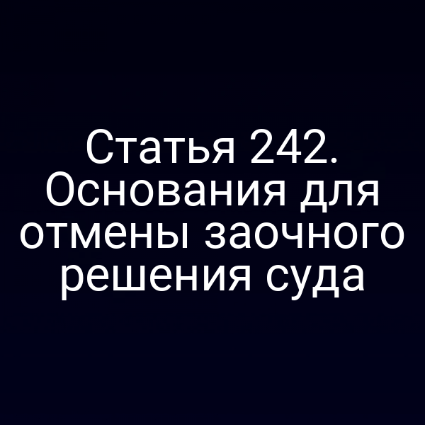 Статья 242. Основания для отмены заочного решения суда