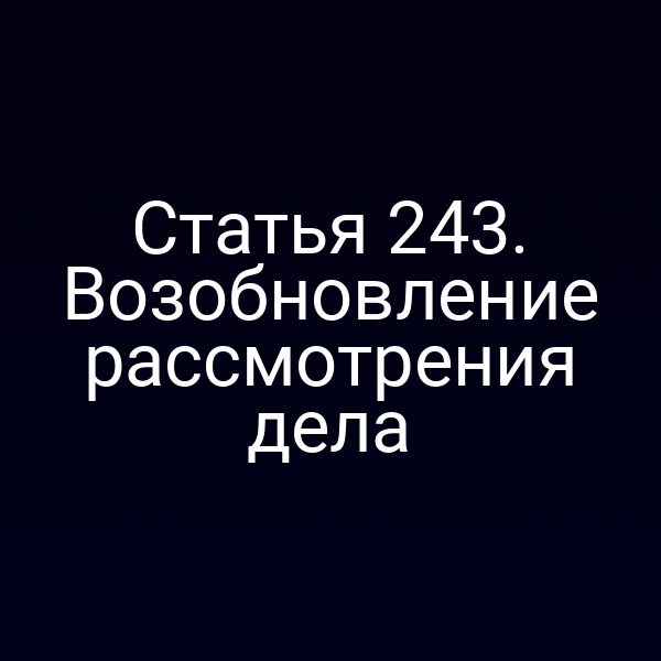 Статья 243. Возобновление рассмотрения дела