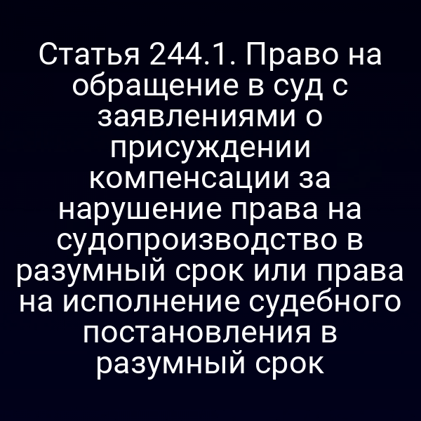 Статья 244.1. Право на обращение в суд с заявлениями о присуждении компенсации за нарушение права на судопроизводство в разумный срок или права на исполнение судебного постановления в разумный срок