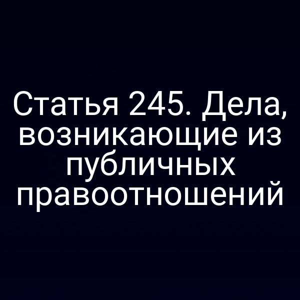 Статья 245. Дела, возникающие из публичных правоотношений