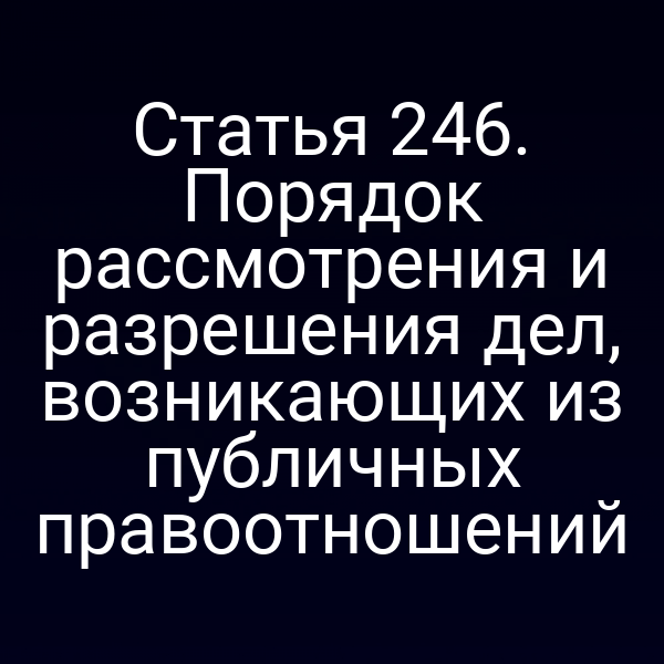 Статья 246. Порядок рассмотрения и разрешения дел, возникающих из публичных правоотношений