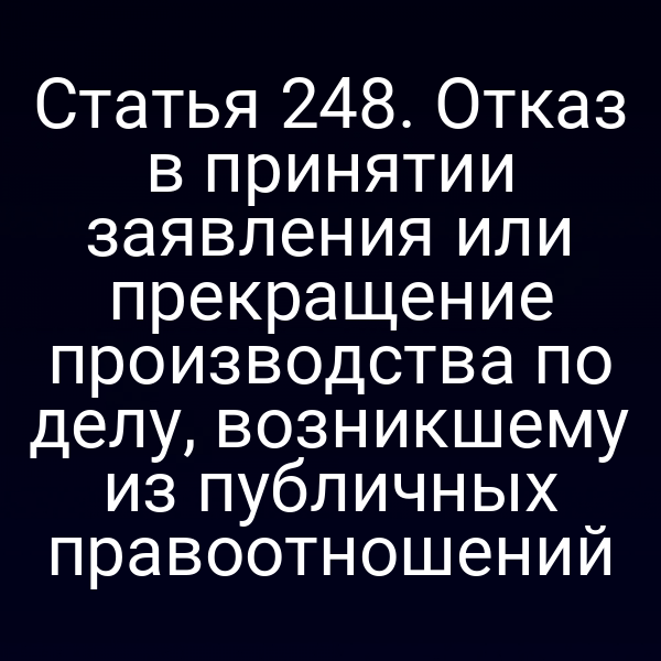 Статья 248. Отказ в принятии заявления или прекращение производства по делу, возникшему из публичных правоотношений